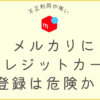 メルカリにクレジット登録は危険？